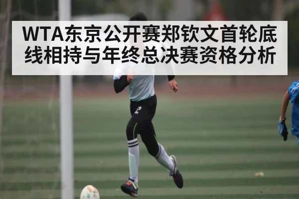 WTA东京公开赛郑钦文首轮底线相持与年终总决赛资格分析