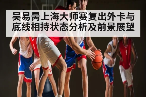 吴易昺上海大师赛复出外卡与底线相持状态分析及前景展望