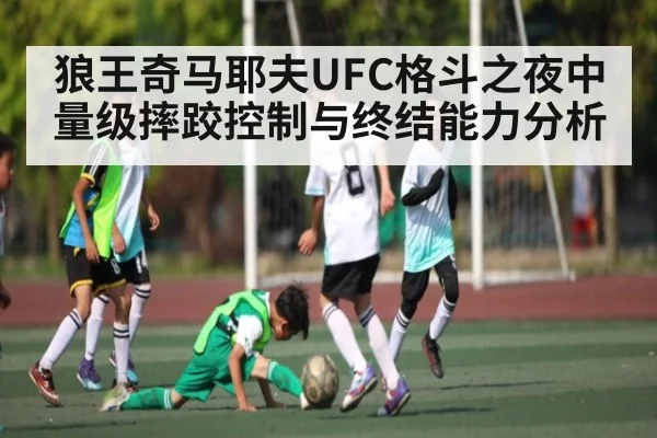 狼王奇马耶夫UFC格斗之夜中量级摔跤控制与终结能力分析