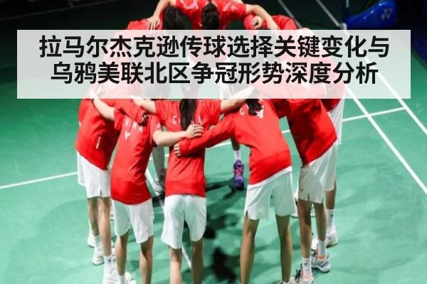拉马尔杰克逊传球选择关键变化与乌鸦美联北区争冠形势深度分析