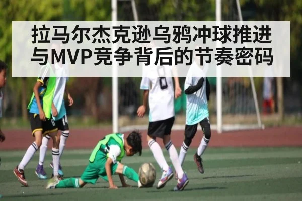 拉马尔杰克逊乌鸦冲球推进与MVP竞争背后的节奏密码