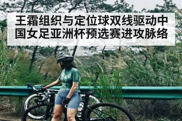 王霜组织与定位球双线驱动中国女足亚洲杯预选赛进攻脉络
